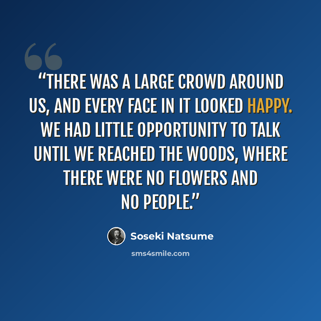 “There was a large crowd around us, and every face in it looked happy. We had little opportunity to talk until we reached the woods, where there were no flowers and no people.” quote by Sōseki Natsume