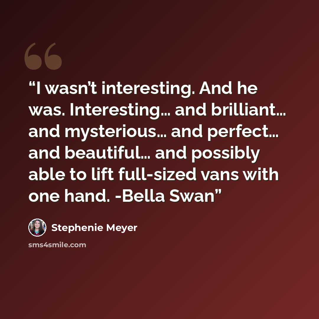 “I wasn’t interesting. And he was. Interesting… and brilliant… and mysterious… and perfect… and beautiful… and possibly able to lift full-sized vans with one hand. -Bella Swan” quote by Stephenie Meyer