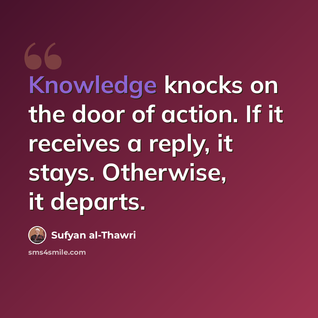 “Knowledge knocks on the door of action. If it receives a reply, it stays. Otherwise, it departs.” quote by Sufyan al-Thawri