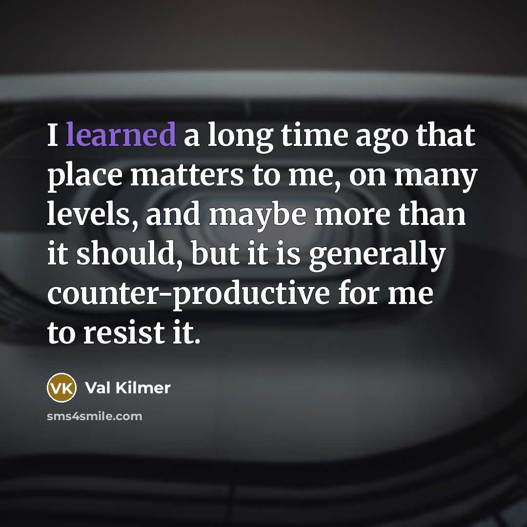 “I learned a long time ago that place matters to me, on many levels, and maybe more than it should, but it is generally counter-productive for me to resist it.” quote by Val Kilmer