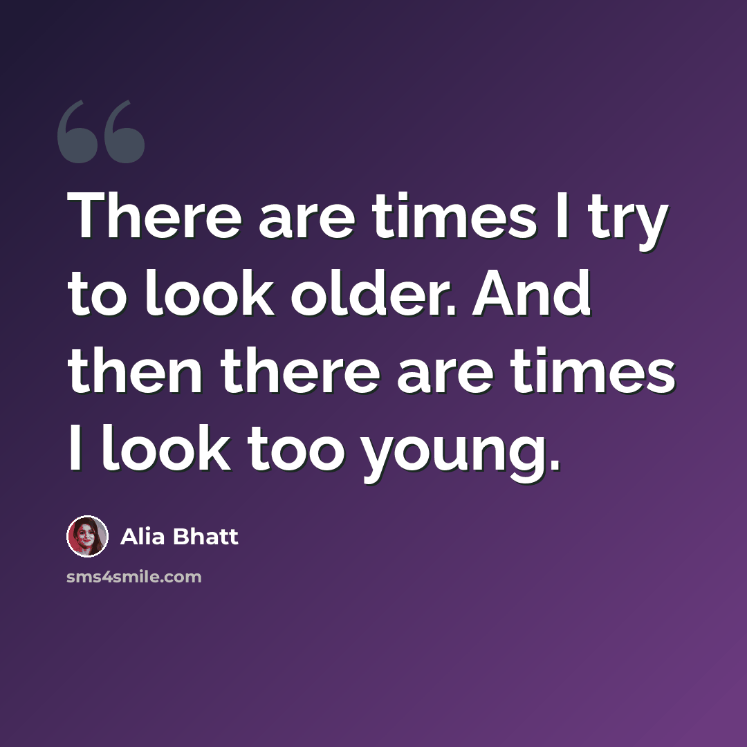 “There are times I try to look older. And then there are times I look too young.” quote by Alia Bhatt