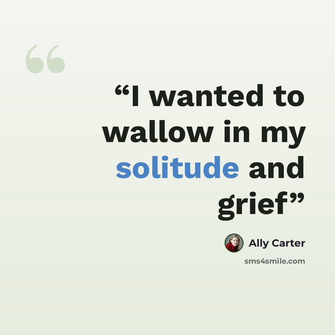 “I wanted to wallow in my solitude and grief” quote by Ally Carter