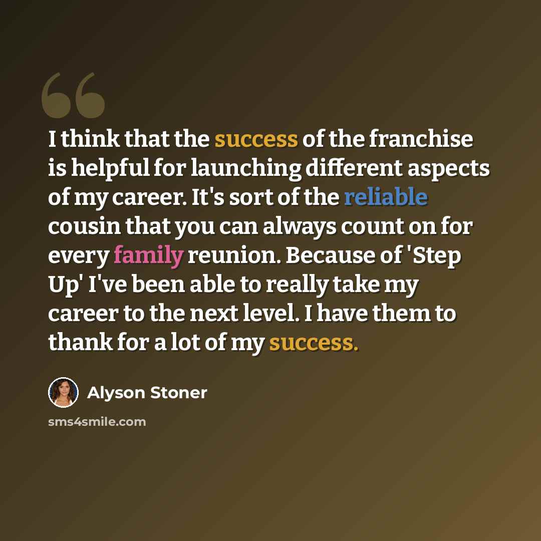 “I think that the success of the franchise is helpful for launching different aspects of my career. It's sort of the reliable cousin that you can always count on for every family reunion. Because of 'Step Up' I've been able to really take my career to the next level. I have them to thank for a lot…” quote by Alyson Stoner