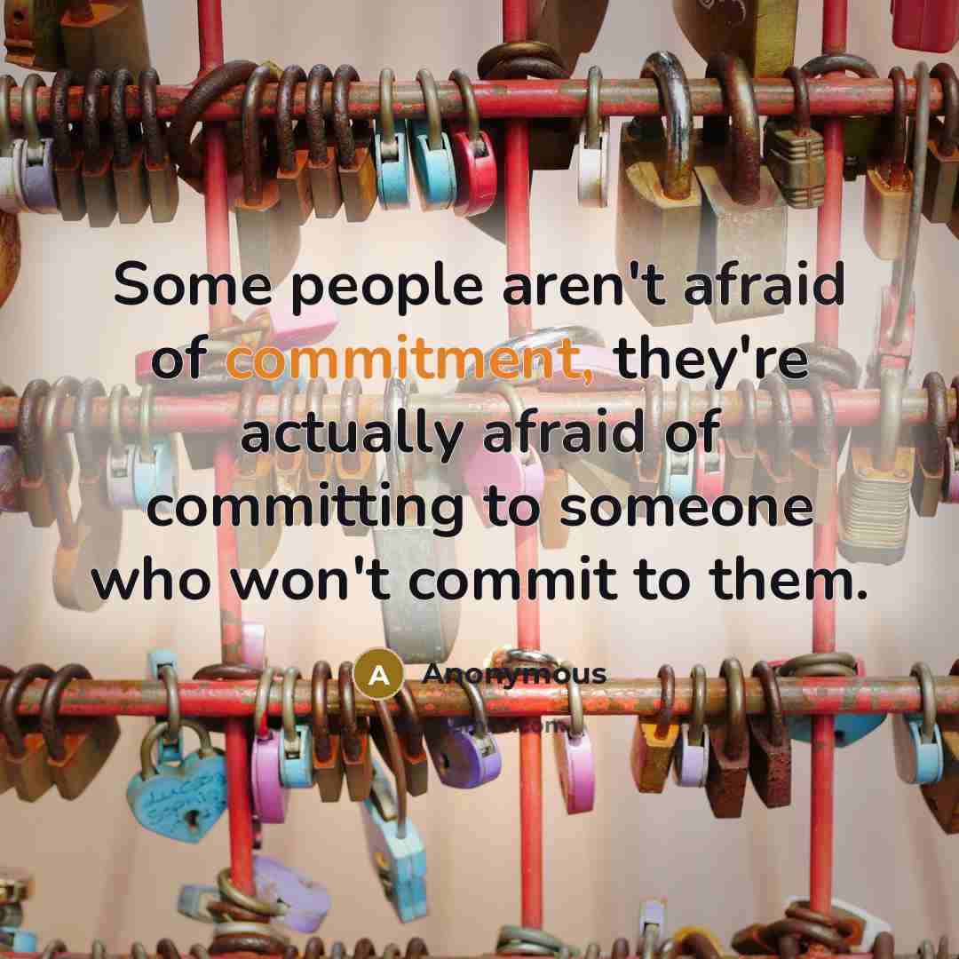 “Some people aren't afraid of commitment, they're actually afraid of committing to someone who won't commit to them.” quote by Anonymous