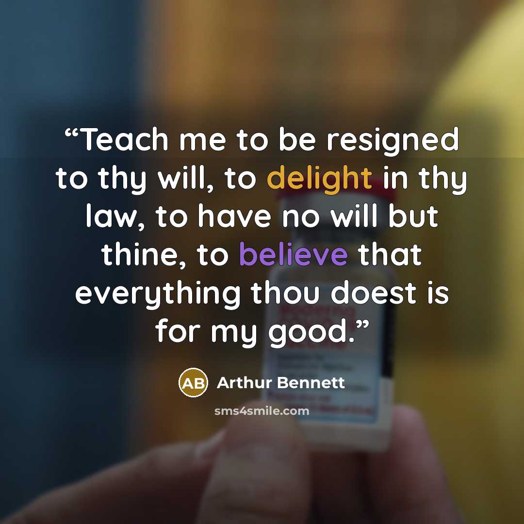 “Teach me to be resigned to thy will, to delight in thy law, to have no will but thine, to believe that everything thou doest is for my good.” quote by Arthur Bennett