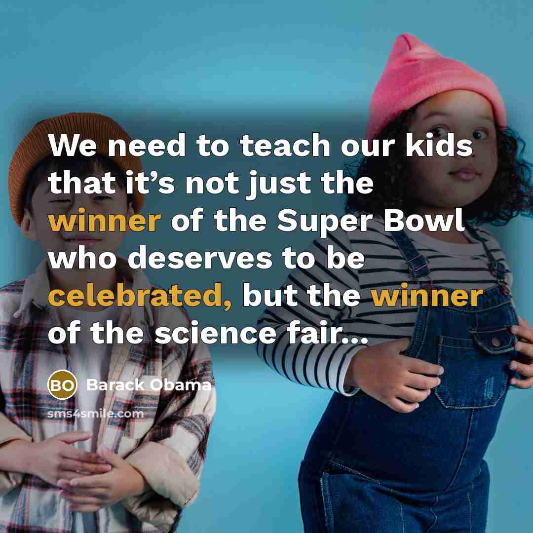 “We need to teach our kids that it’s not just the winner of the Super Bowl who deserves to be celebrated, but the winner of the science fair...” quote by Barack Obama