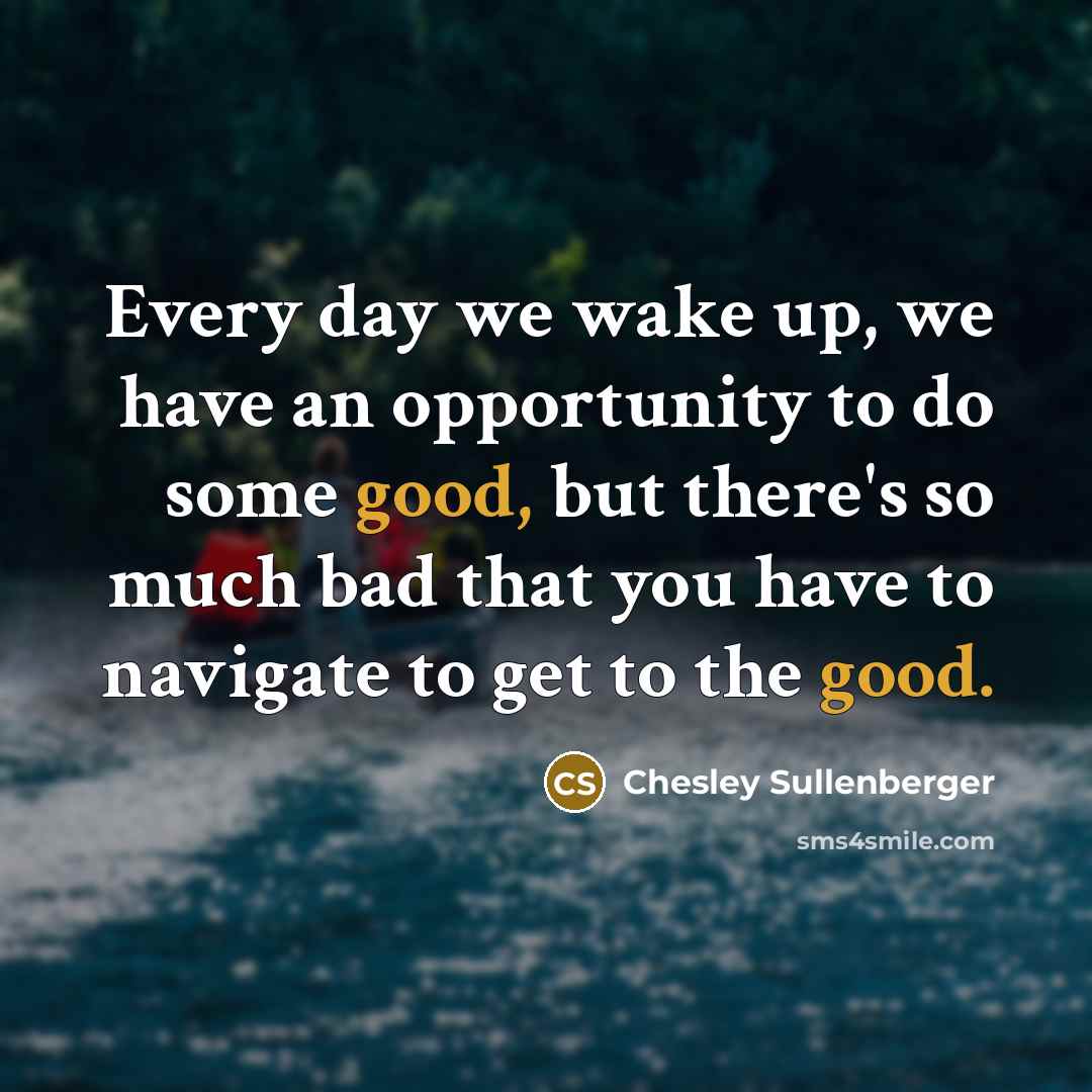 “Every day we wake up, we have an opportunity to do some good, but there's so much bad that you have to navigate to get to the good.” quote by Chesley Sullenberger