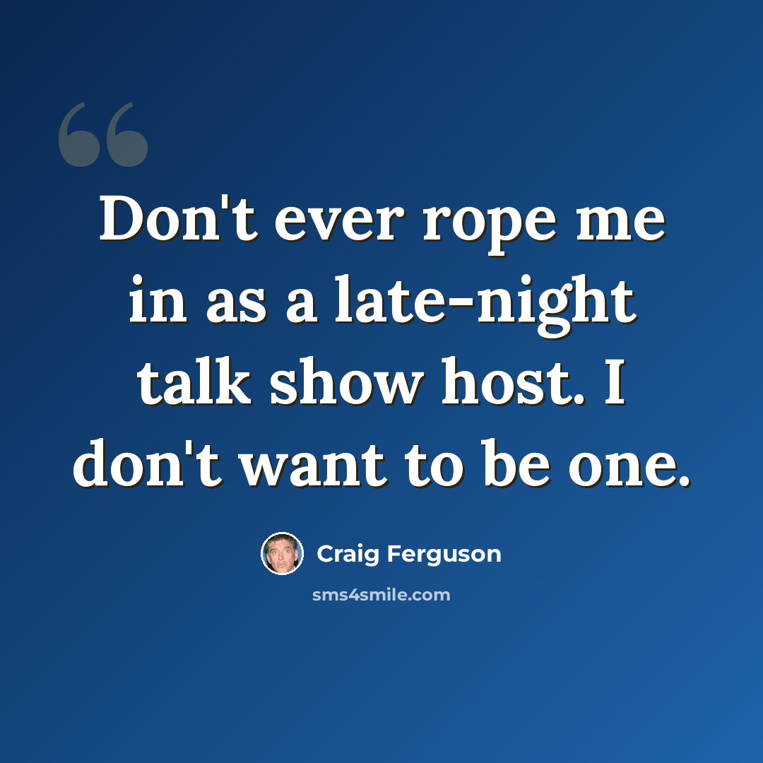“Don't ever rope me in as a late-night talk show host. I don't want to be one.” quote by Craig Ferguson