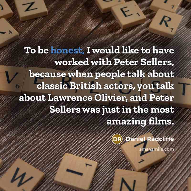 “To be honest, I would like to have worked with Peter Sellers, because when people talk about classic British actors, you talk about Lawrence Olivier, and Peter Sellers was just in the most amazing films.” quote by Daniel Radcliffe