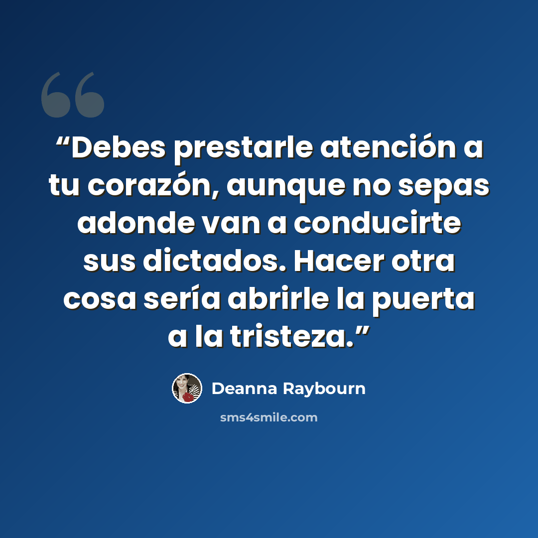 “Debes prestarle atención a tu corazón, aunque no sepas adonde van a conducirte sus dictados. Hacer otra cosa sería abrirle la puerta a la tristeza.” quote by Deanna Raybourn