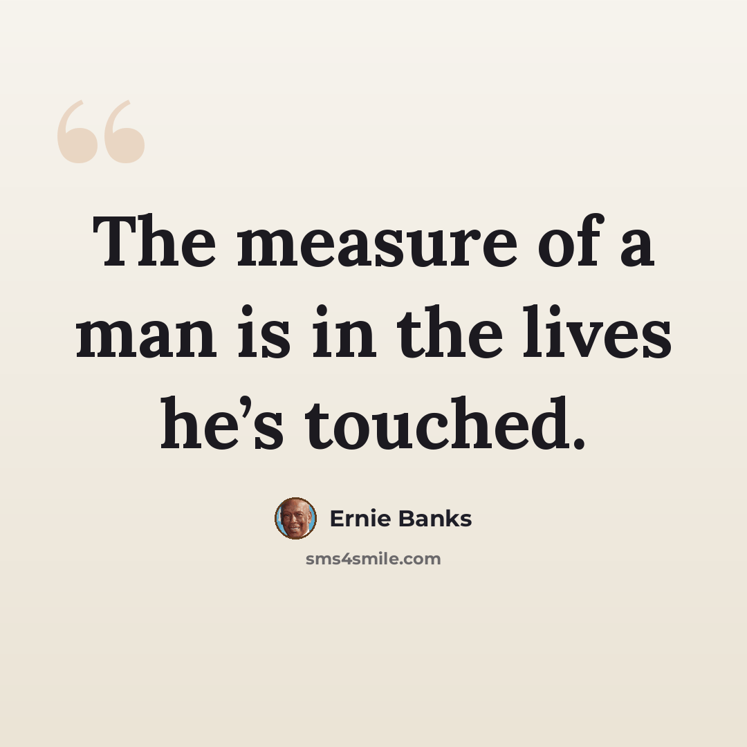 “The measure of a man is in the lives he’s touched.” quote by Ernie Banks