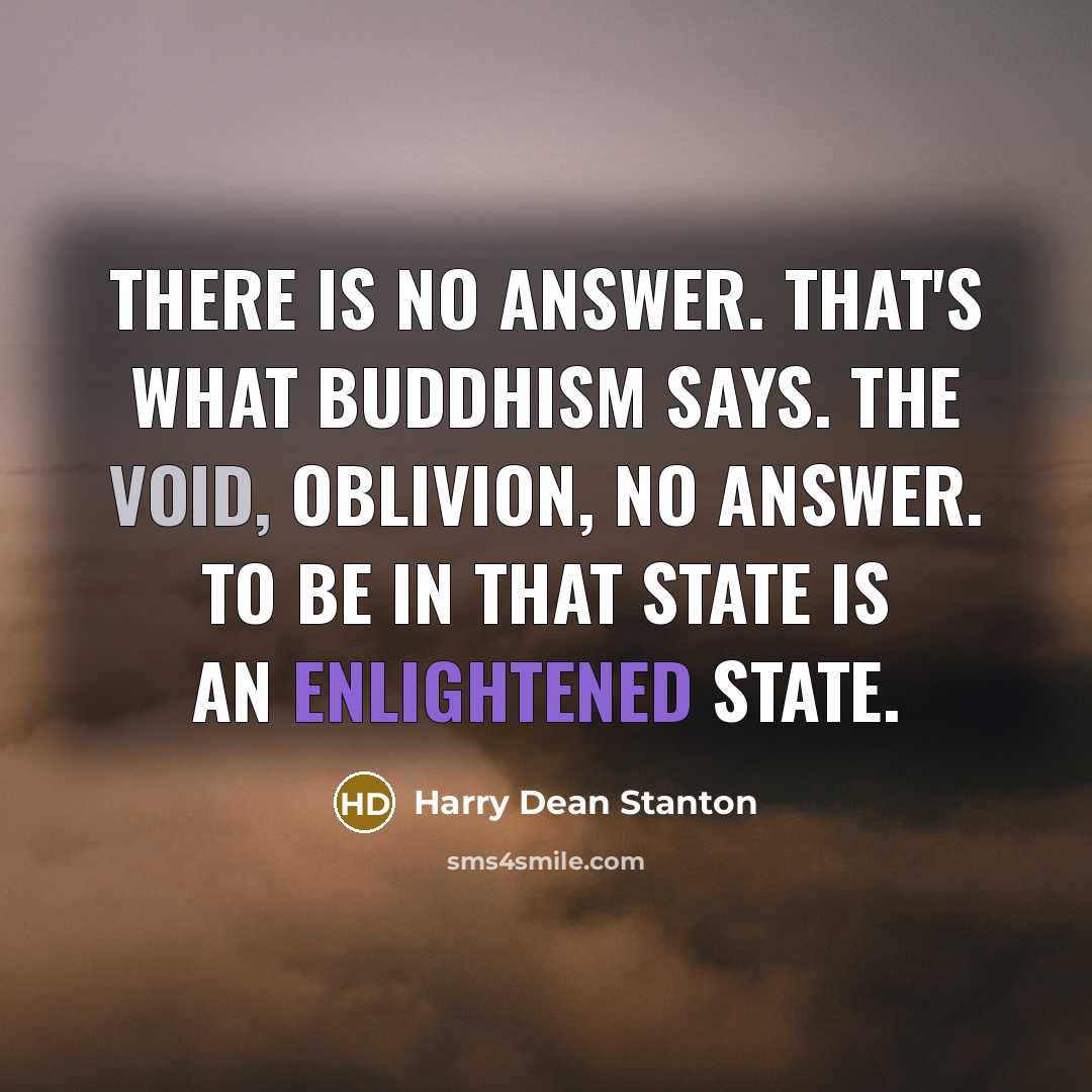 “There is no answer. That's what Buddhism says. The Void, oblivion, no answer. To be in that state is an enlightened state.” quote by Harry Dean Stanton