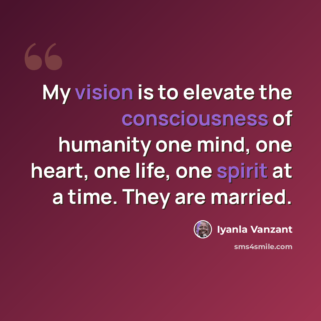 “My vision is to elevate the consciousness of humanity one mind, one heart, one life, one spirit at a time. They are married.” quote by Iyanla Vanzant
