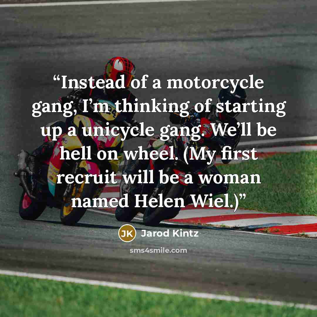 “Instead of a motorcycle gang, I’m thinking of starting up a unicycle gang. We’ll be hell on wheel. (My first recruit will be a woman named Helen Wiel.)” quote by Jarod Kintz
