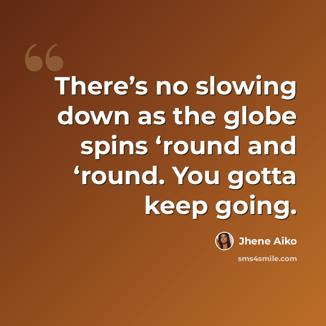 “There’s no slowing down as the globe spins ‘round and ‘round. You gotta keep going.” quote by Jhene Aiko