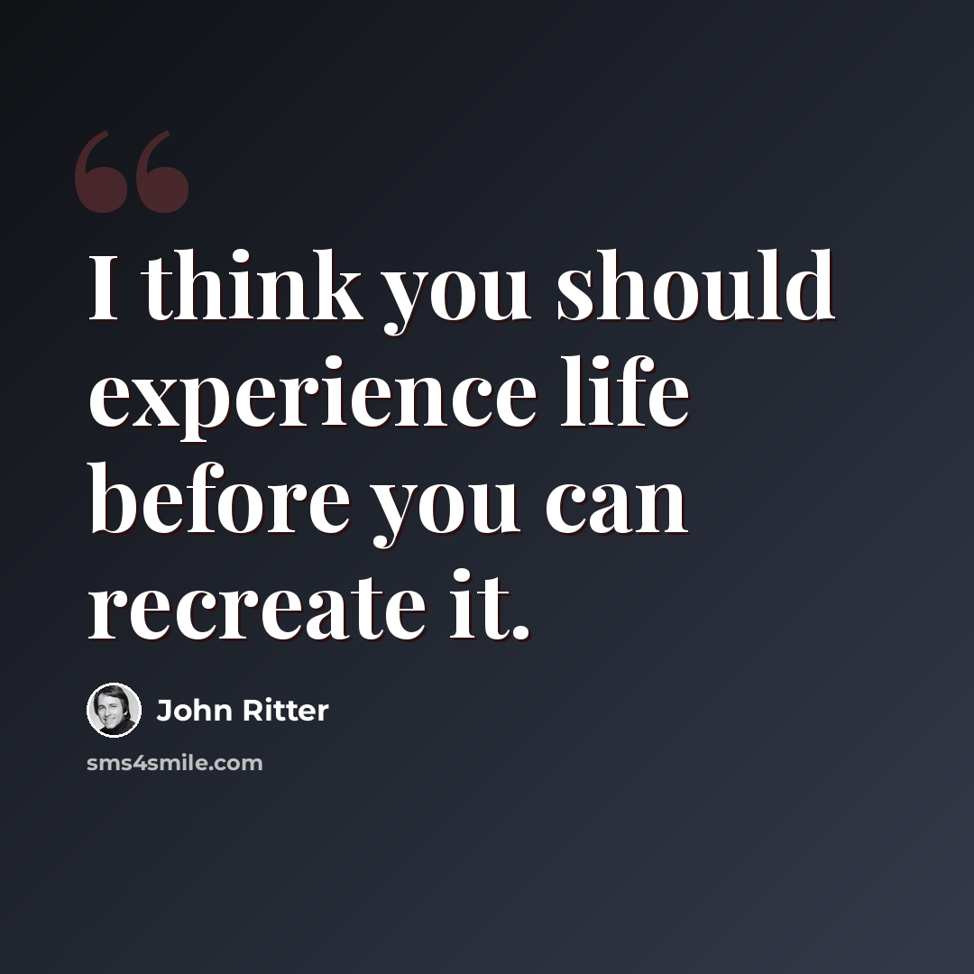 “I think you should experience life before you can recreate it.” quote by John Ritter