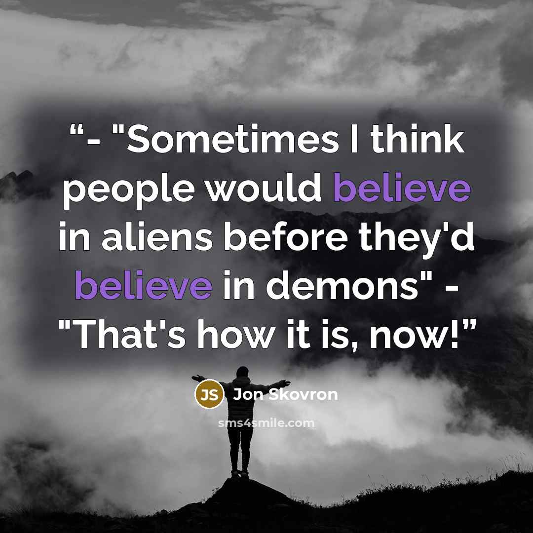 “- "Sometimes I think people would believe in aliens before they'd believe in demons" - "That's how it is, now!” quote by Jon Skovron