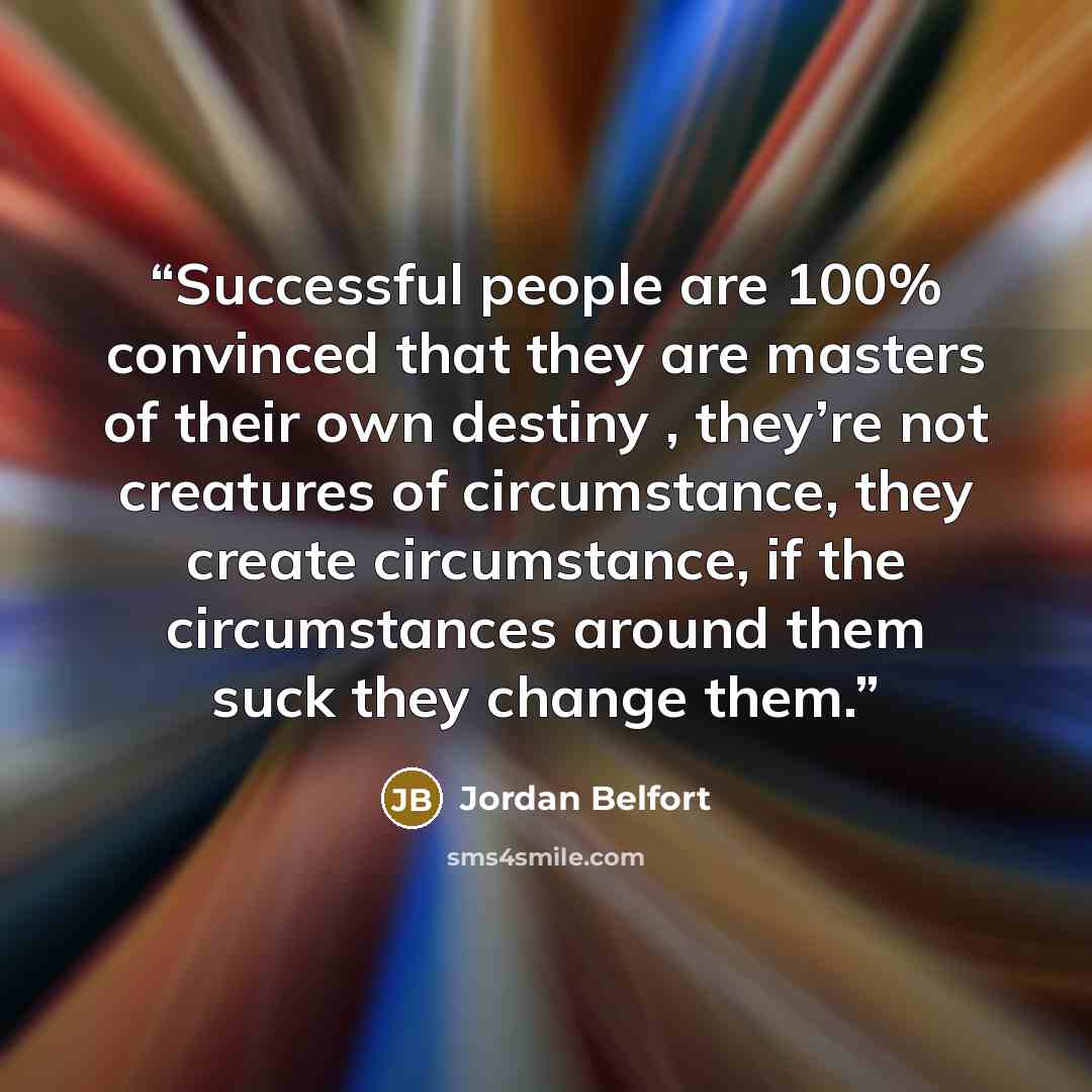 “Successful people are 100% convinced that they are masters of their own destiny , they’re not creatures of circumstance, they create circumstance, if the circumstances around them suck they change them.” quote by Jordan Belfort