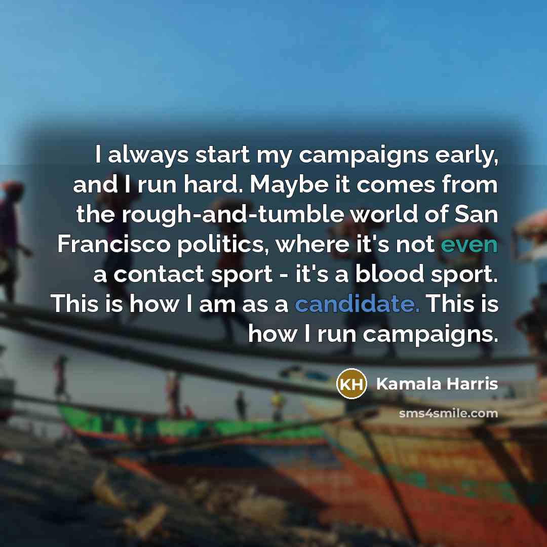 “I always start my campaigns early, and I run hard. Maybe it comes from the rough-and-tumble world of San Francisco politics, where it's not even a contact sport - it's a blood sport. This is how I am as a candidate. This is how I run campaigns.” quote by Kamala Harris