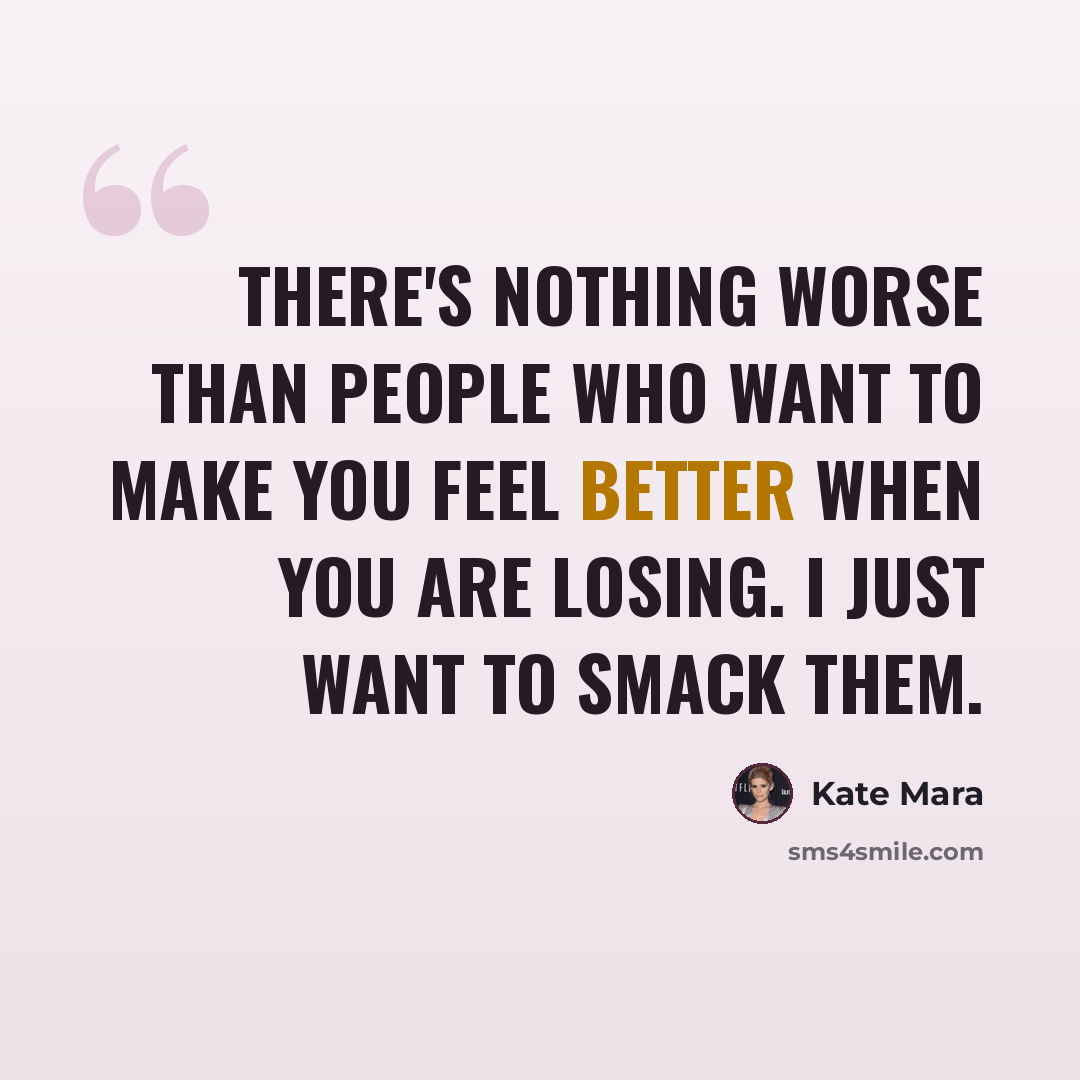 “There's nothing worse than people who want to make you feel better when you are losing. I just want to smack them.” quote by Kate Mara
