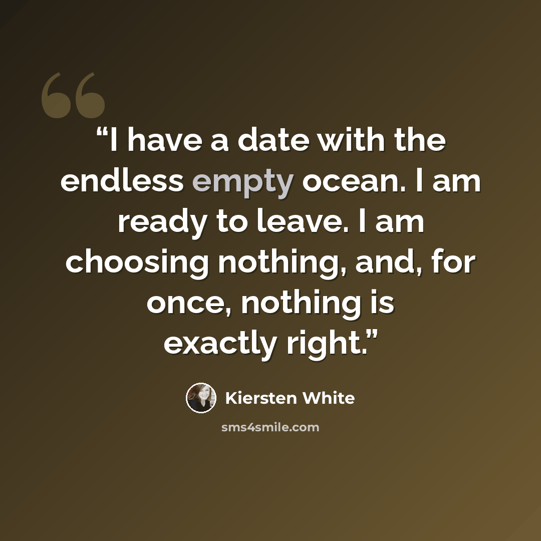 “I have a date with the endless empty ocean. I am ready to leave. I am choosing nothing, and, for once, nothing is exactly right.” quote by Kiersten White