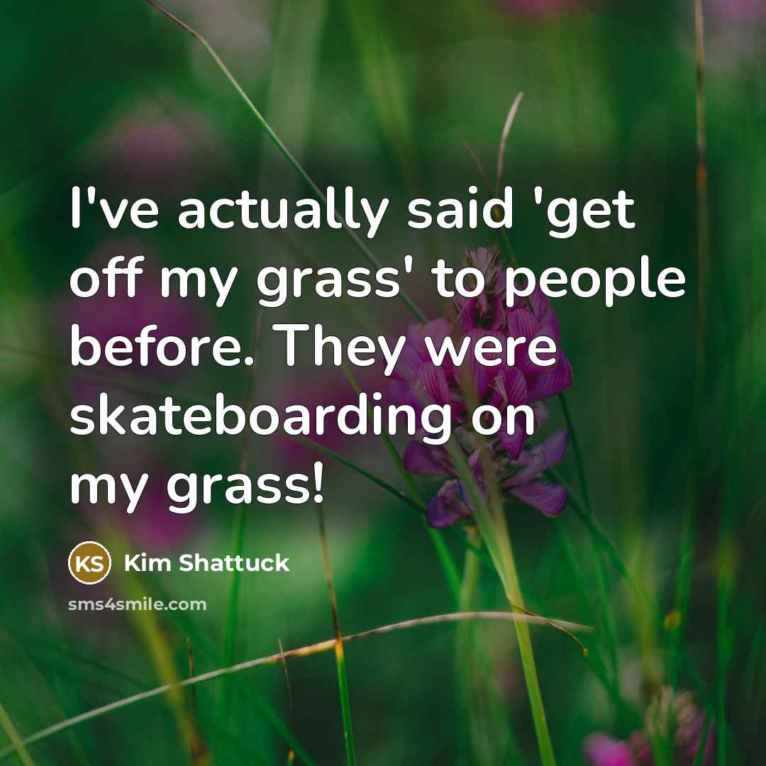 “I've actually said 'get off my grass' to people before. They were skateboarding on my grass!” quote by Kim Shattuck