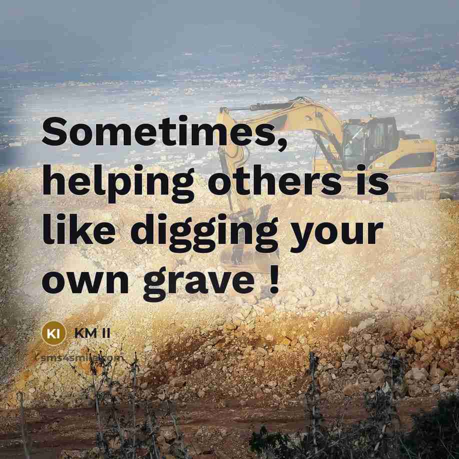 “Sometimes, helping others is like digging your own grave !” quote by KM II