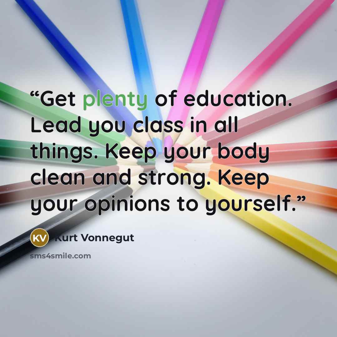 “Get plenty of education. Lead you class in all things. Keep your body clean and strong. Keep your opinions to yourself.” quote by Kurt Vonnegut