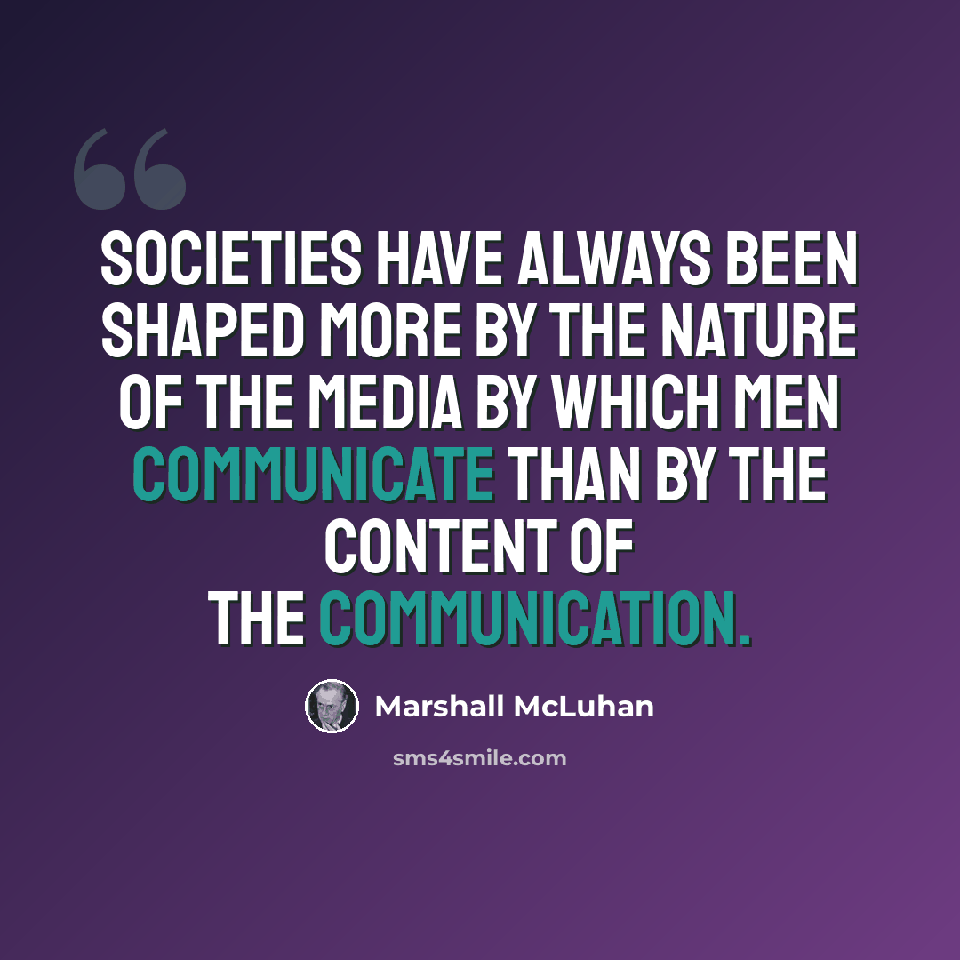 “Societies have always been shaped more by the nature of the media by which men communicate than by the content of the communication.” quote by Marshall McLuhan