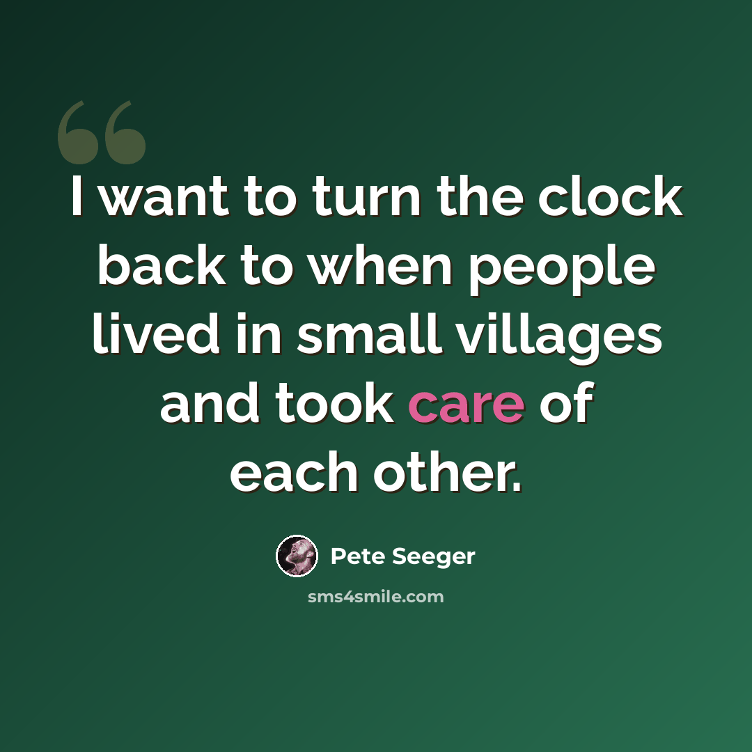 “I want to turn the clock back to when people lived in small villages and took care of each other.” quote by Pete Seeger
