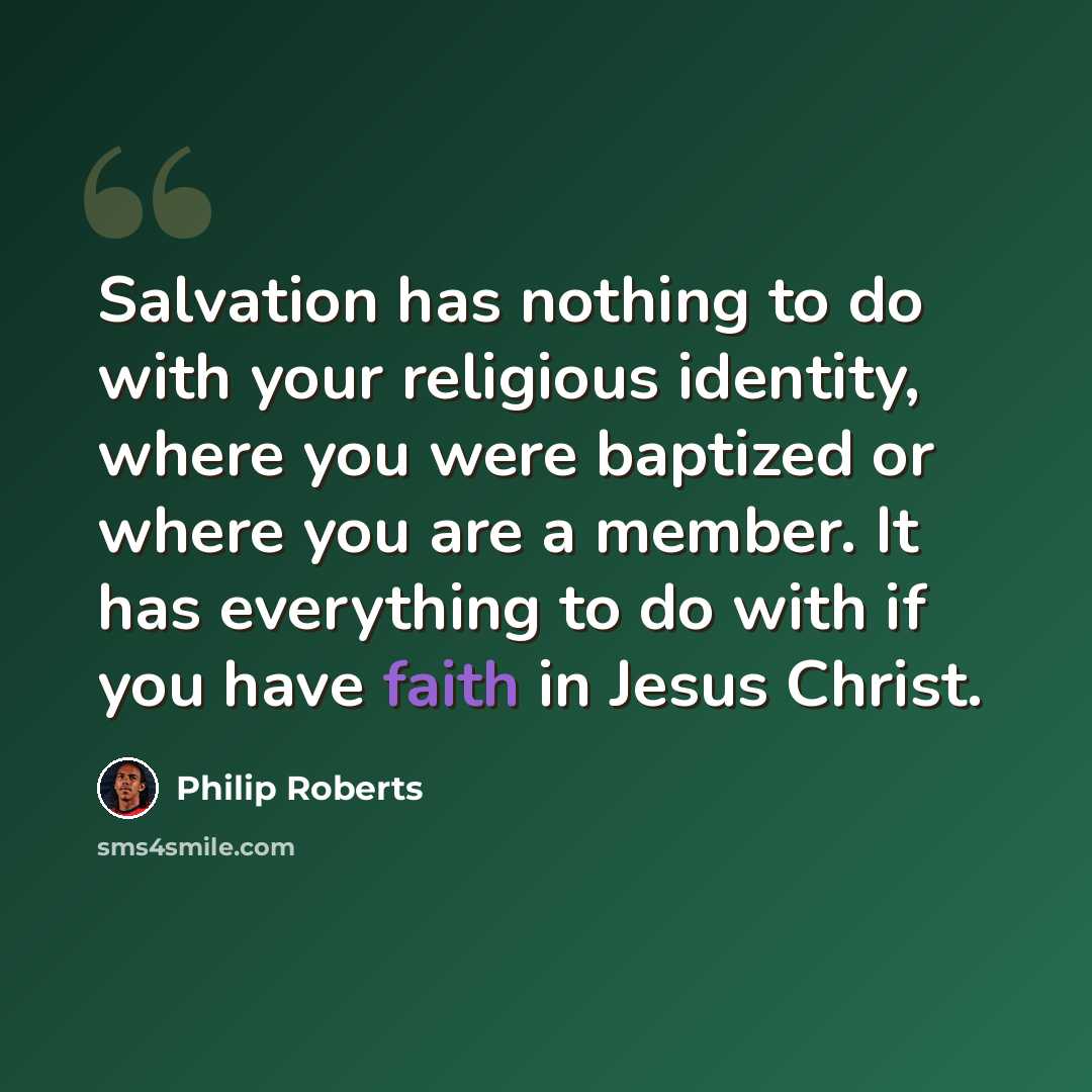 “Salvation has nothing to do with your religious identity, where you were baptized or where you are a member. It has everything to do with if you have faith in Jesus Christ.” quote by Philip Roberts