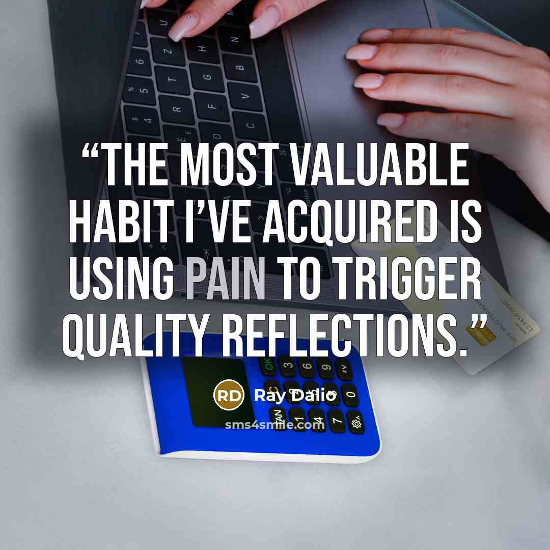 “The most valuable habit I’ve acquired is using pain to trigger quality reflections.” quote by Ray Dalio