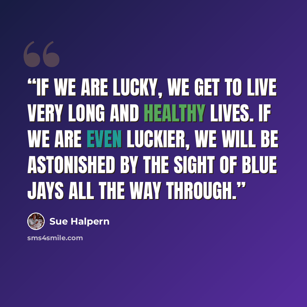 “If we are lucky, we get to live very long and healthy lives. If we are even luckier, we will be astonished by the sight of blue jays all the way through.” quote by Sue Halpern