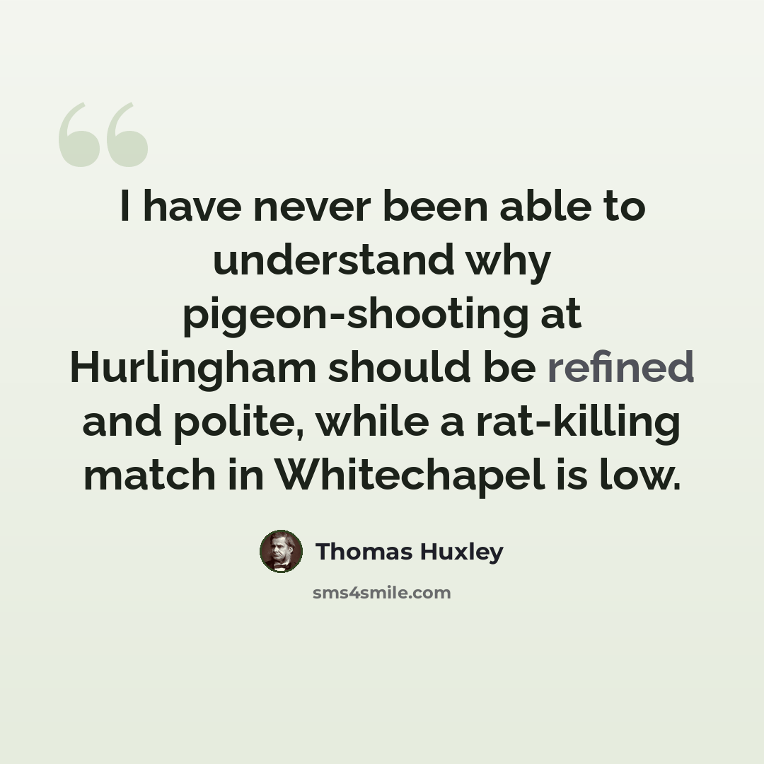 “I have never been able to understand why pigeon-shooting at Hurlingham should be refined and polite, while a rat-killing match in Whitechapel is low.” quote by Thomas Huxley