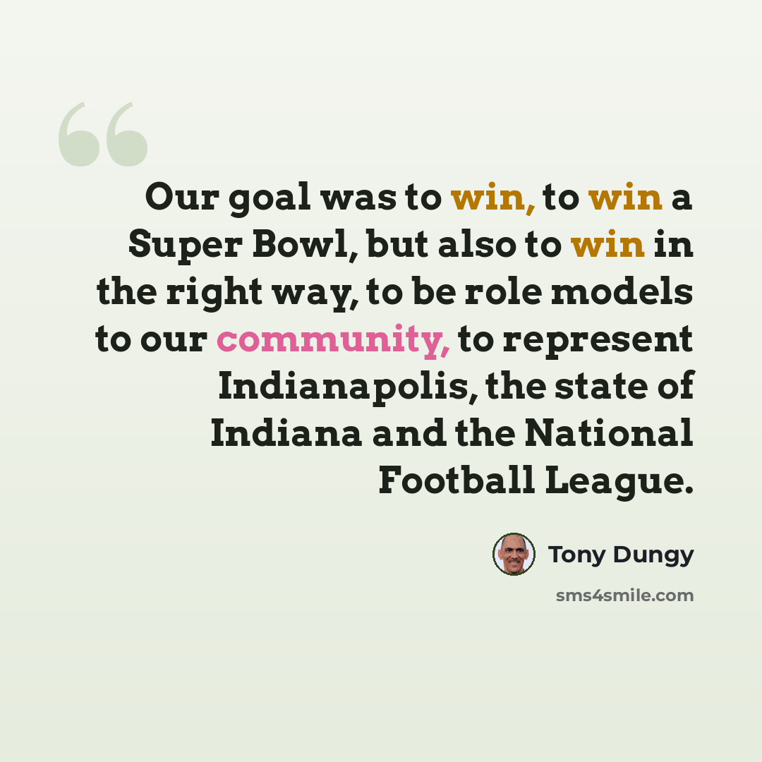 “Our goal was to win, to win a Super Bowl, but also to win in the right way, to be role models to our community, to represent Indianapolis, the state of Indiana and the National Football League.” quote by Tony Dungy