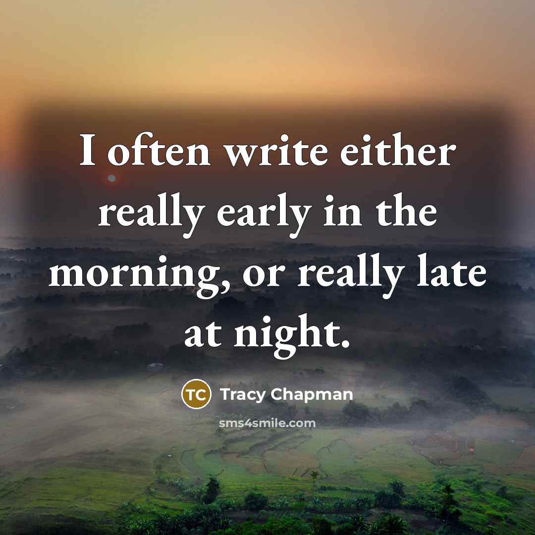 “I often write either really early in the morning, or really late at night.” quote by Tracy Chapman