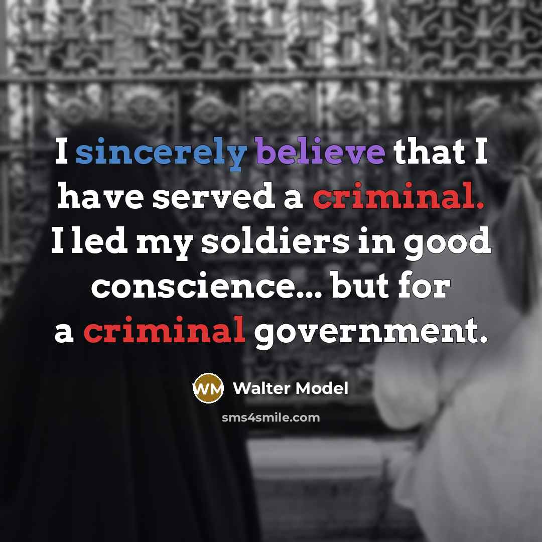 “I sincerely believe that I have served a criminal. I led my soldiers in good conscience... but for a criminal government.” quote by Walter Model