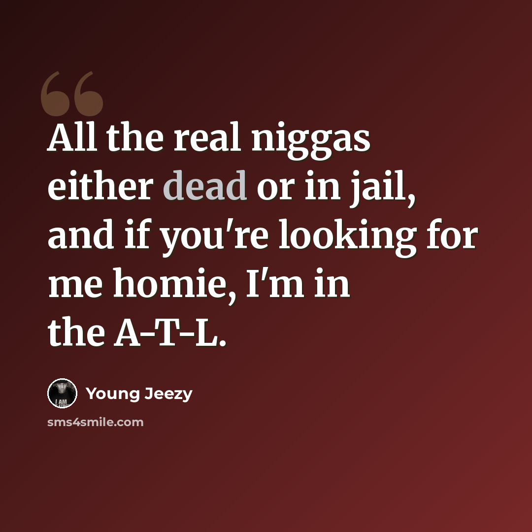 “All the real niggas either dead or in jail, and if you're looking for me homie, I'm in the A-T-L.” quote by Young Jeezy