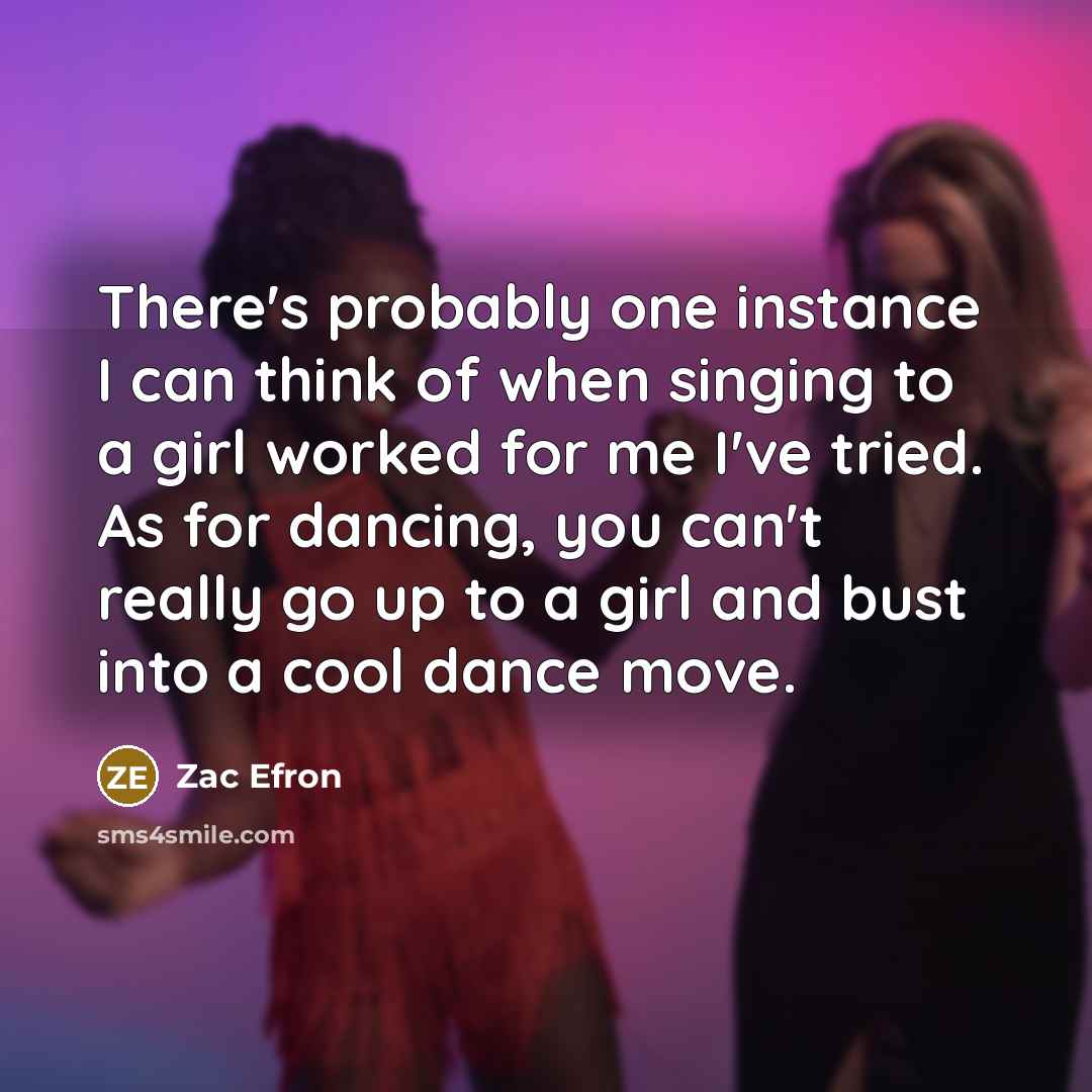 “There's probably one instance I can think of when singing to a girl worked for me I've tried. As for dancing, you can't really go up to a girl and bust into a cool dance move.” quote by Zac Efron