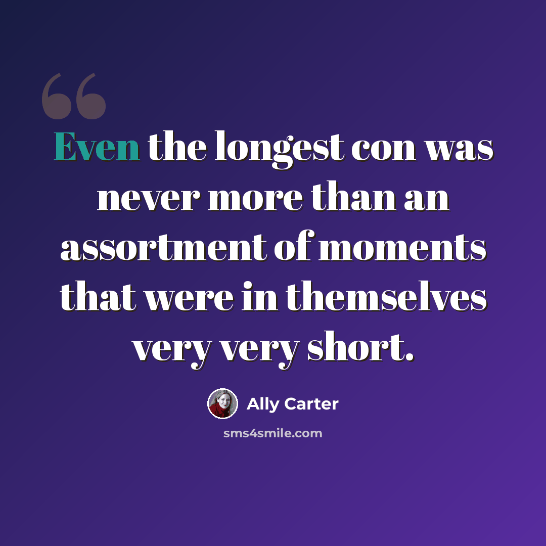“Even the longest con was never more than an assortment of moments that were in themselves very very short.” quote by Ally Carter