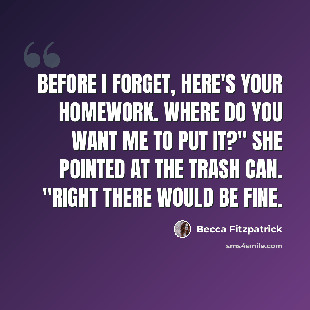 “Before I forget, here's your homework. Where do you want me to put it?" She pointed at the trash can. "Right there would be fine.” quote by Becca Fitzpatrick