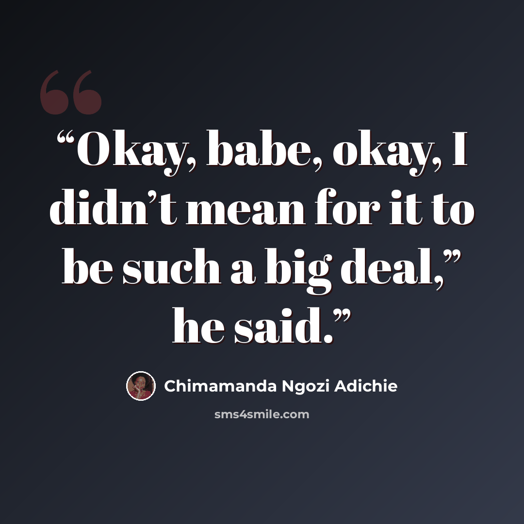 “Okay, babe, okay, I didn’t mean for it to be such a big deal,” he said.” quote by Chimamanda Ngozi Adichie