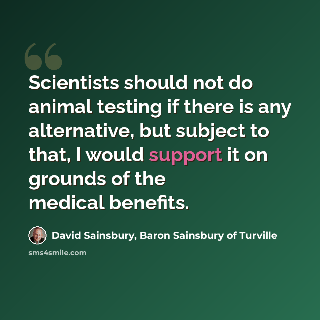 “Scientists should not do animal testing if there is any alternative, but subject to that, I would support it on grounds of the medical benefits.” quote by David Sainsbury, Baron Sainsbury of Turville