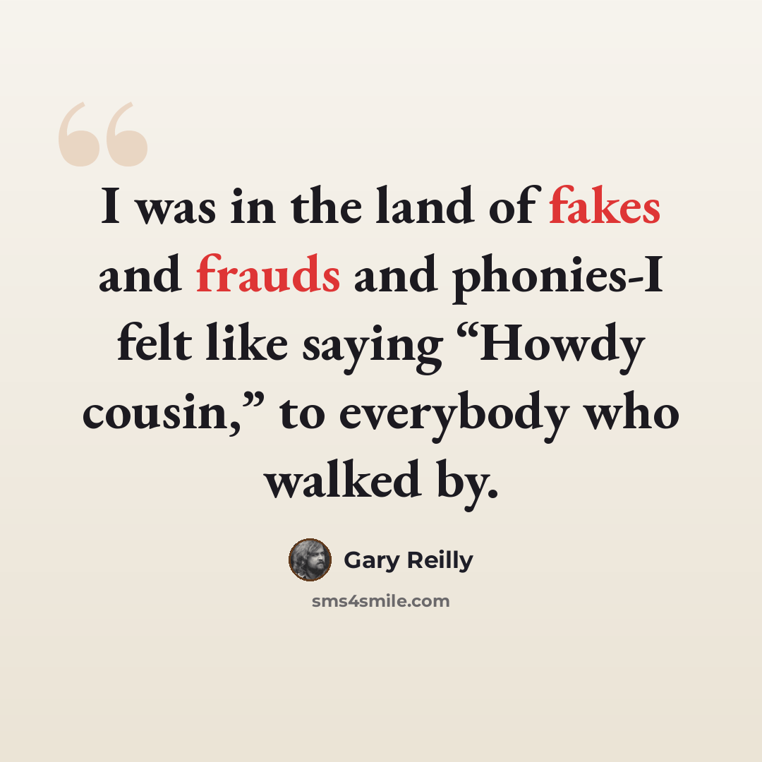 “I was in the land of fakes and frauds and phonies-I felt like saying “Howdy cousin,” to everybody who walked by.” quote by Gary Reilly