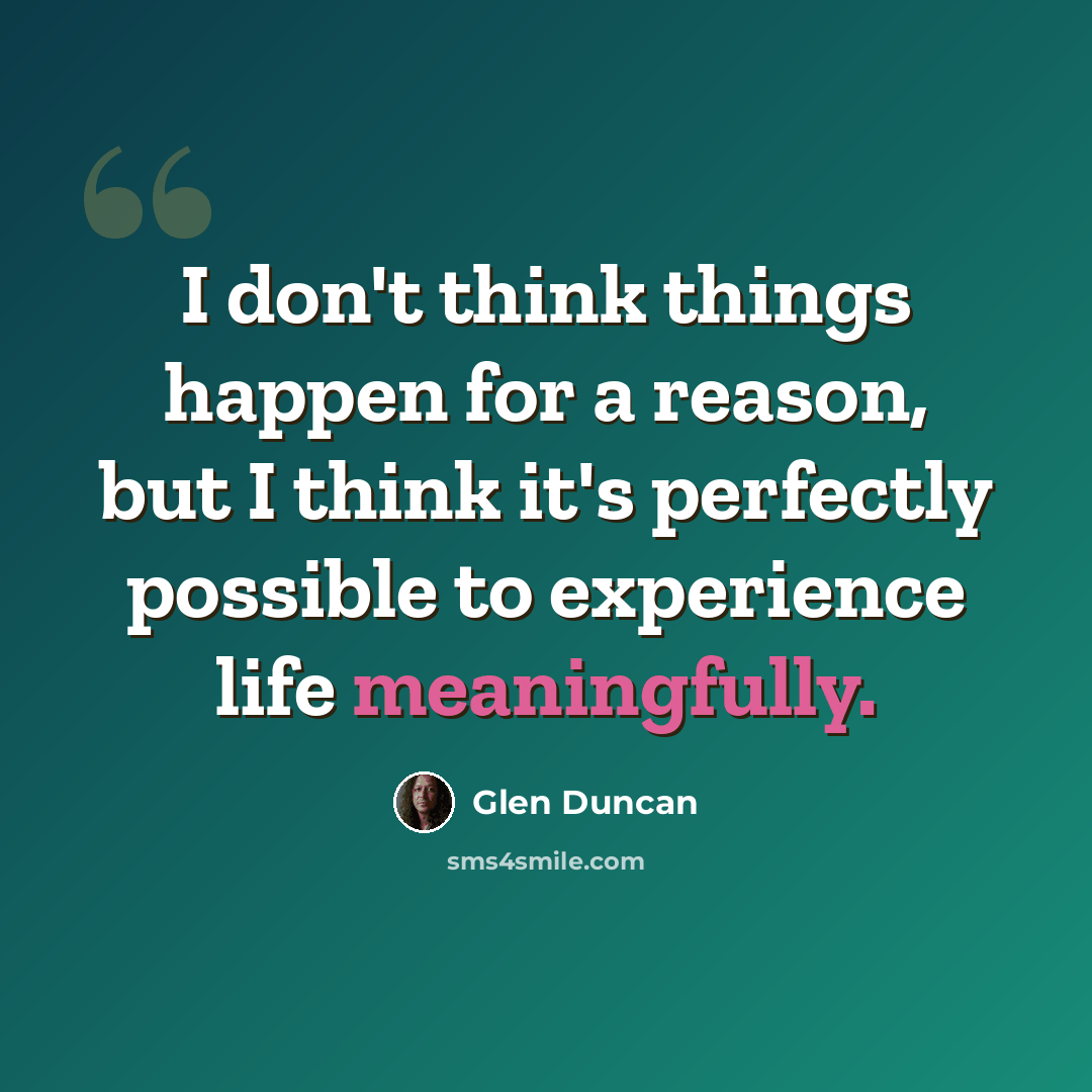 “I don't think things happen for a reason, but I think it's perfectly possible to experience life meaningfully.” quote by Glen Duncan
