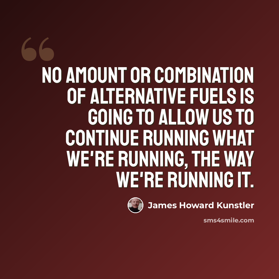 “No amount or combination of alternative fuels is going to allow us to continue running what we're running, the way we're running it.” quote by James Howard Kunstler