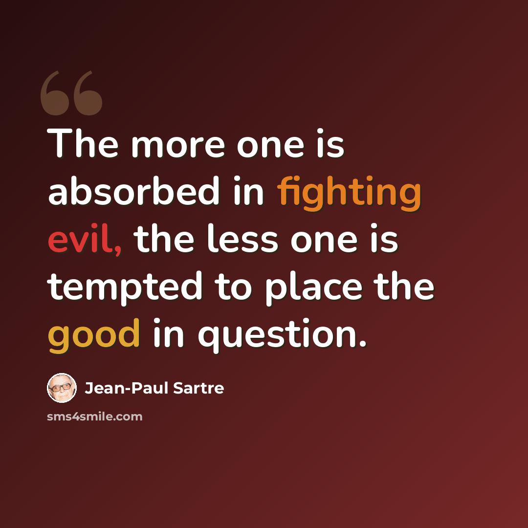 “The more one is absorbed in fighting evil, the less one is tempted to place the good in question.” quote by Jean-Paul Sartre