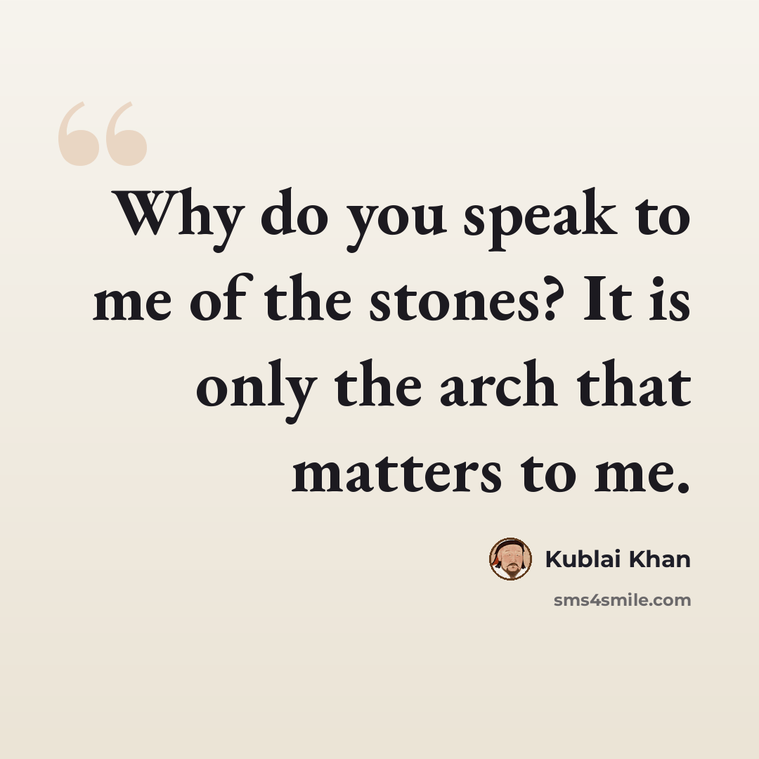 “Why do you speak to me of the stones? It is only the arch that matters to me.” quote by Kublai Khan