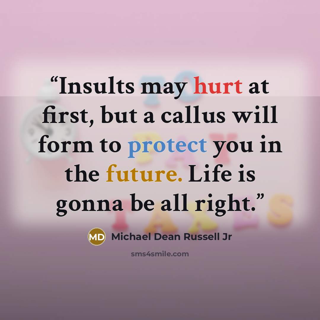 “Insults may hurt at first, but a callus will form to protect you in the future. Life is gonna be all right.” quote by Michael Dean Russell Jr