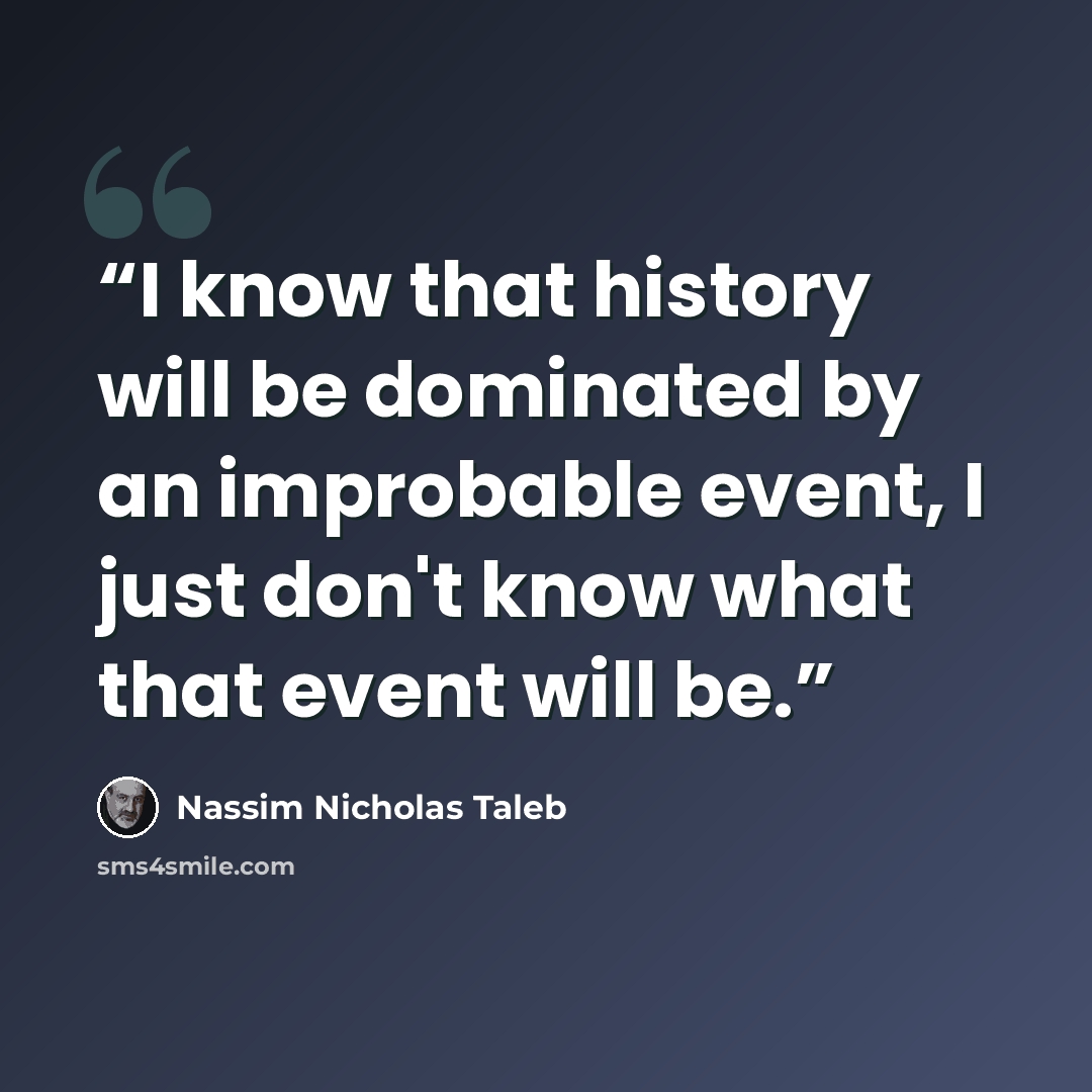 “I know that history will be dominated by an improbable event, I just don't know what that event will be.” quote by Nassim Nicholas Taleb